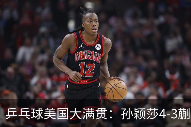 乒乓球美国大满贯：孙颖莎4-3蒯曼 四大满贯女单均已折桂