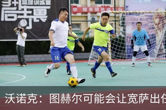 沃诺克：图赫尔可能会让宽萨出任右后卫，但我认为斯通斯更合适